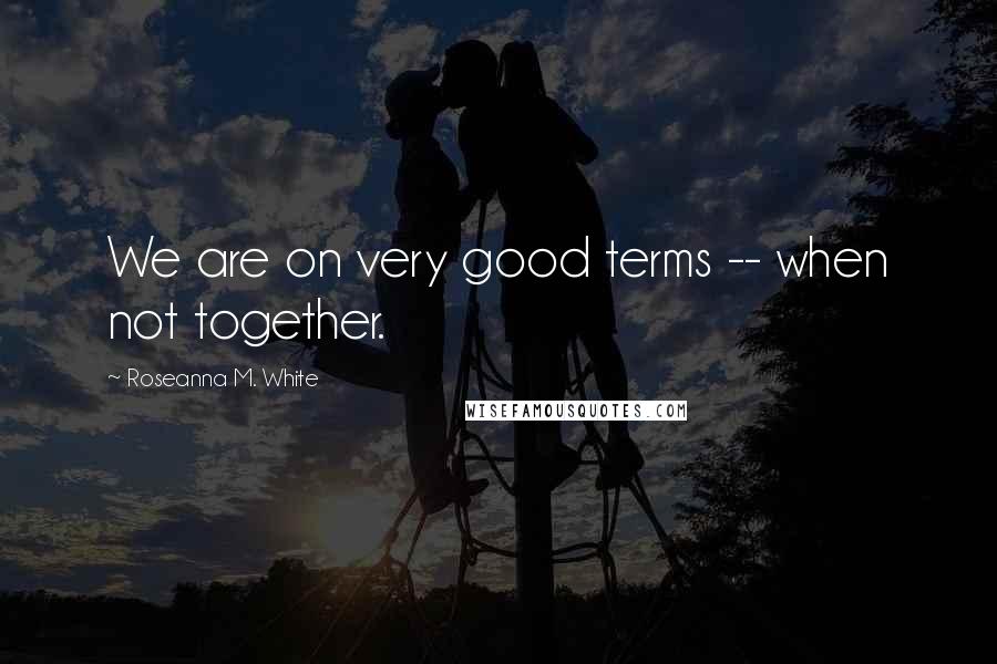 Roseanna M. White Quotes: We are on very good terms -- when not together.