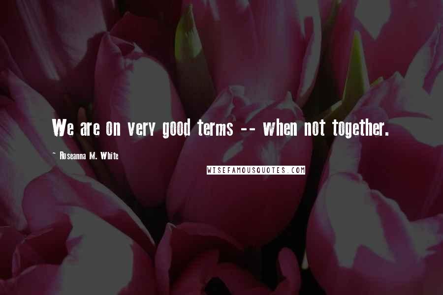 Roseanna M. White Quotes: We are on very good terms -- when not together.