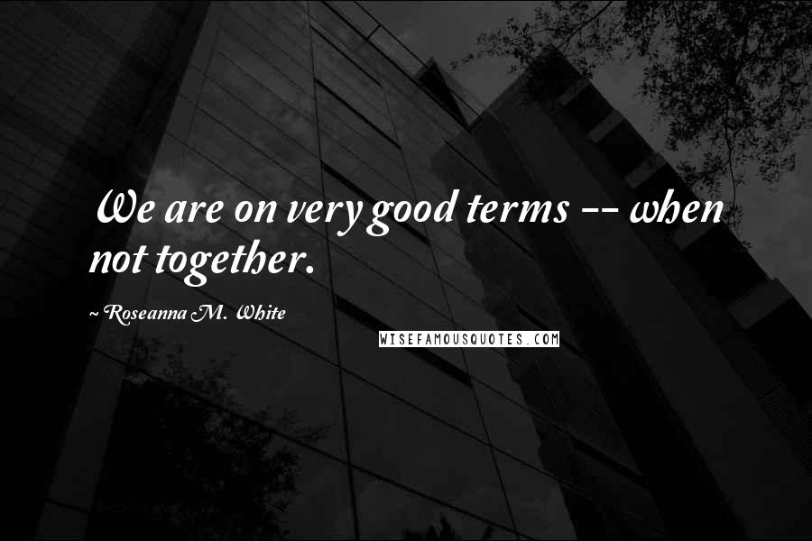 Roseanna M. White Quotes: We are on very good terms -- when not together.