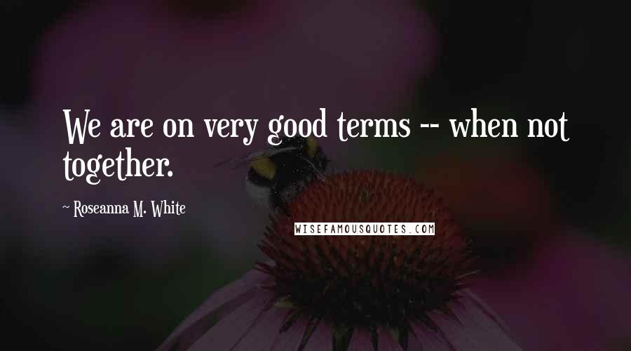 Roseanna M. White Quotes: We are on very good terms -- when not together.