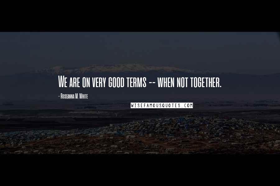 Roseanna M. White Quotes: We are on very good terms -- when not together.