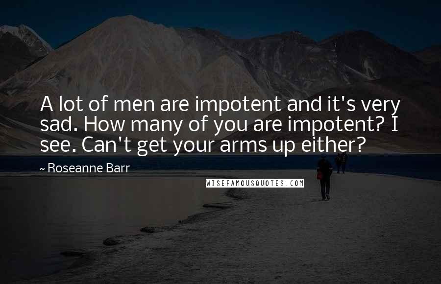 Roseanne Barr Quotes: A lot of men are impotent and it's very sad. How many of you are impotent? I see. Can't get your arms up either?