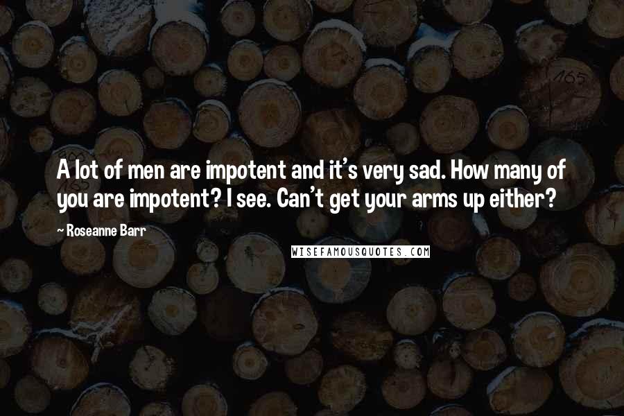 Roseanne Barr Quotes: A lot of men are impotent and it's very sad. How many of you are impotent? I see. Can't get your arms up either?