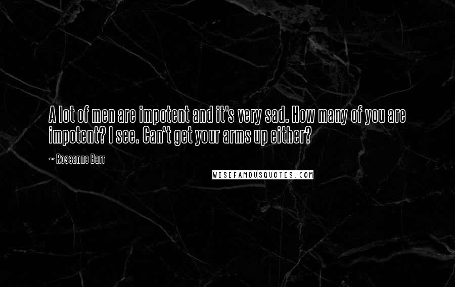 Roseanne Barr Quotes: A lot of men are impotent and it's very sad. How many of you are impotent? I see. Can't get your arms up either?