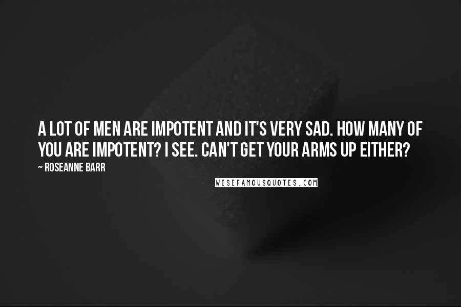 Roseanne Barr Quotes: A lot of men are impotent and it's very sad. How many of you are impotent? I see. Can't get your arms up either?