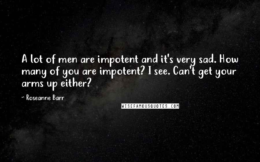 Roseanne Barr Quotes: A lot of men are impotent and it's very sad. How many of you are impotent? I see. Can't get your arms up either?