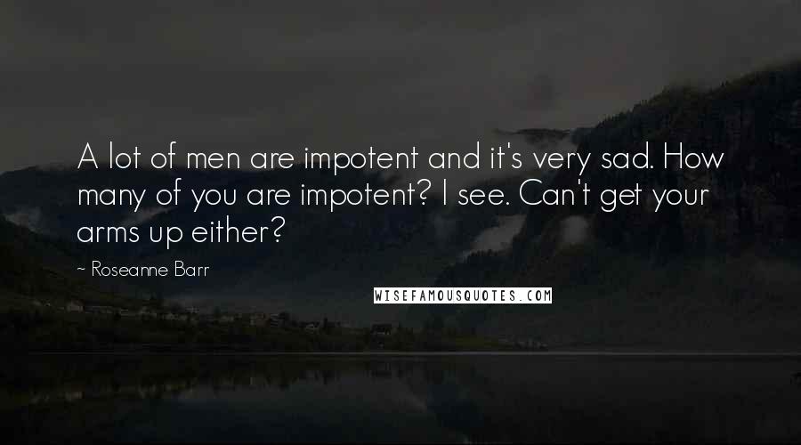 Roseanne Barr Quotes: A lot of men are impotent and it's very sad. How many of you are impotent? I see. Can't get your arms up either?