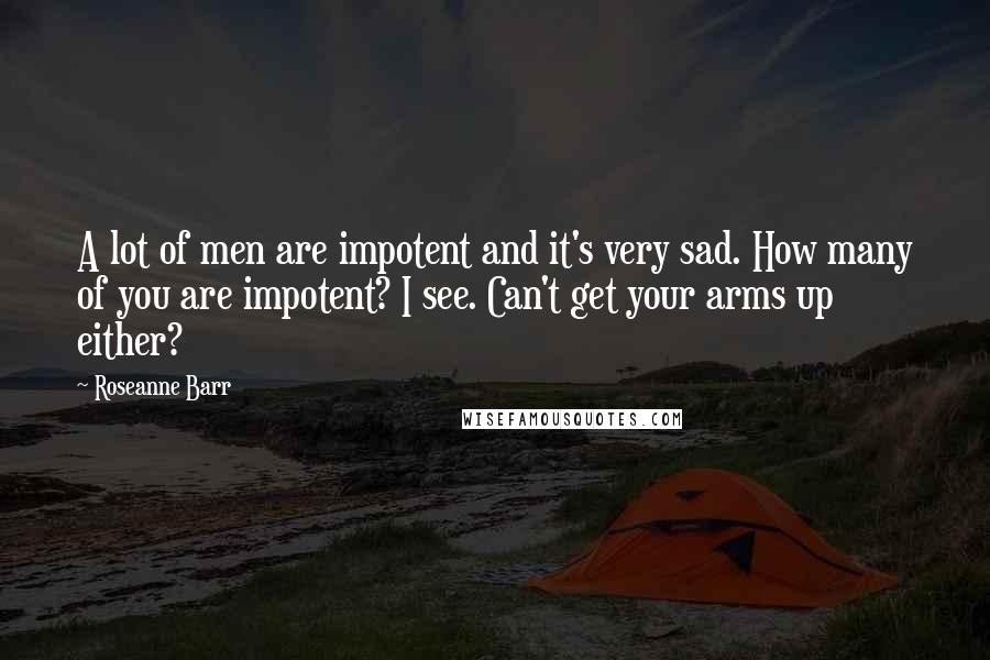 Roseanne Barr Quotes: A lot of men are impotent and it's very sad. How many of you are impotent? I see. Can't get your arms up either?