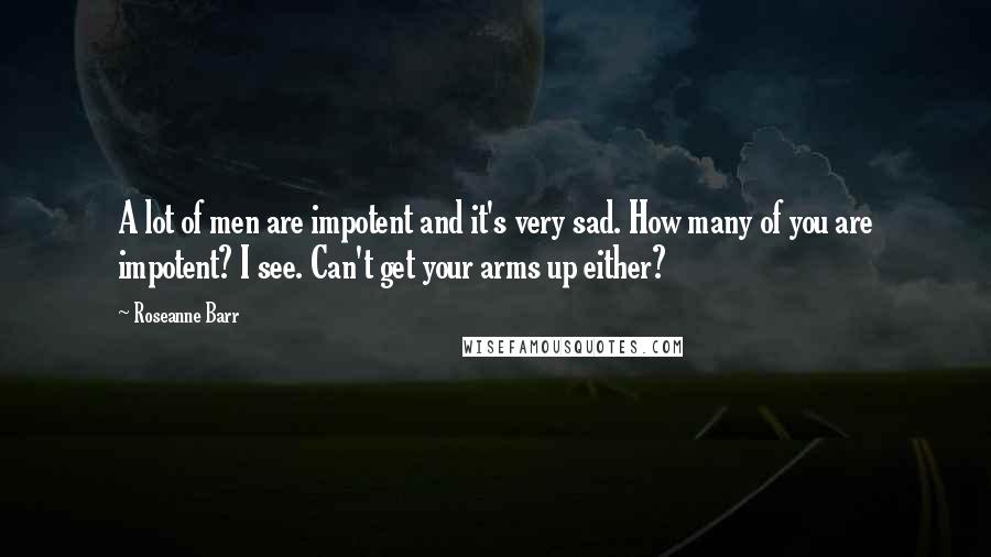 Roseanne Barr Quotes: A lot of men are impotent and it's very sad. How many of you are impotent? I see. Can't get your arms up either?