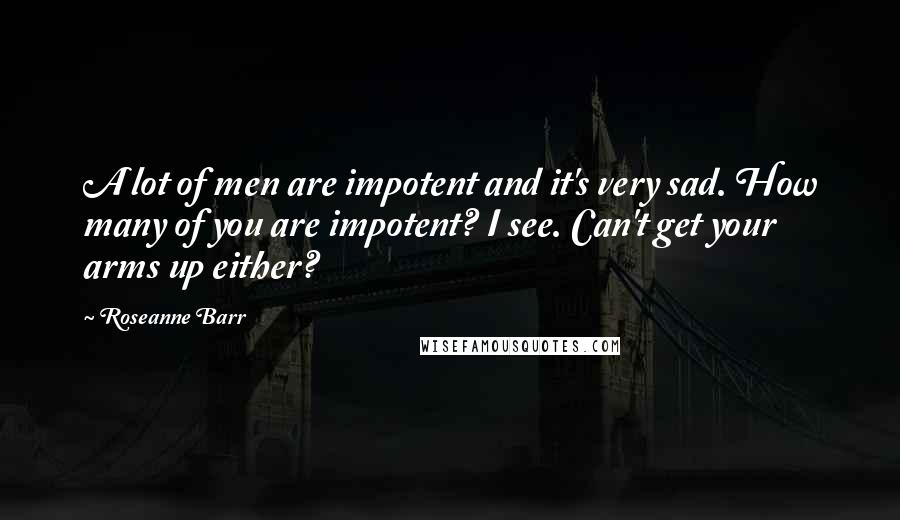 Roseanne Barr Quotes: A lot of men are impotent and it's very sad. How many of you are impotent? I see. Can't get your arms up either?