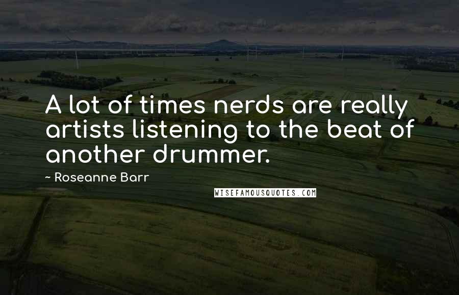 Roseanne Barr Quotes: A lot of times nerds are really artists listening to the beat of another drummer.