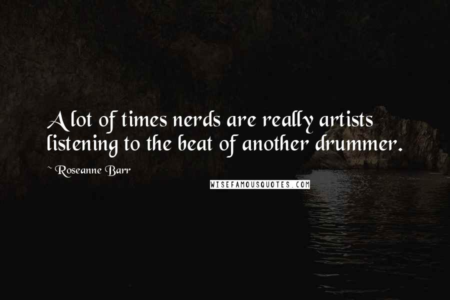 Roseanne Barr Quotes: A lot of times nerds are really artists listening to the beat of another drummer.