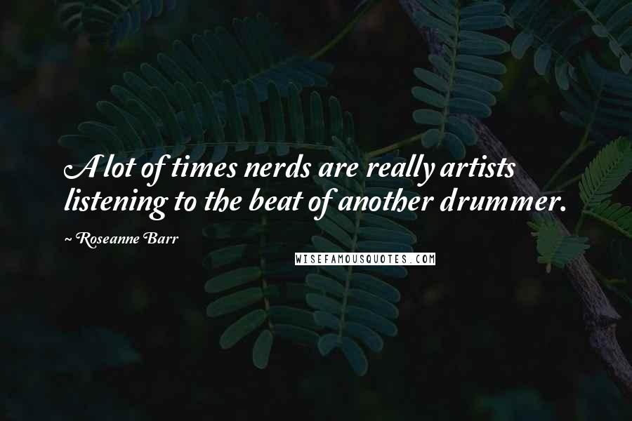 Roseanne Barr Quotes: A lot of times nerds are really artists listening to the beat of another drummer.