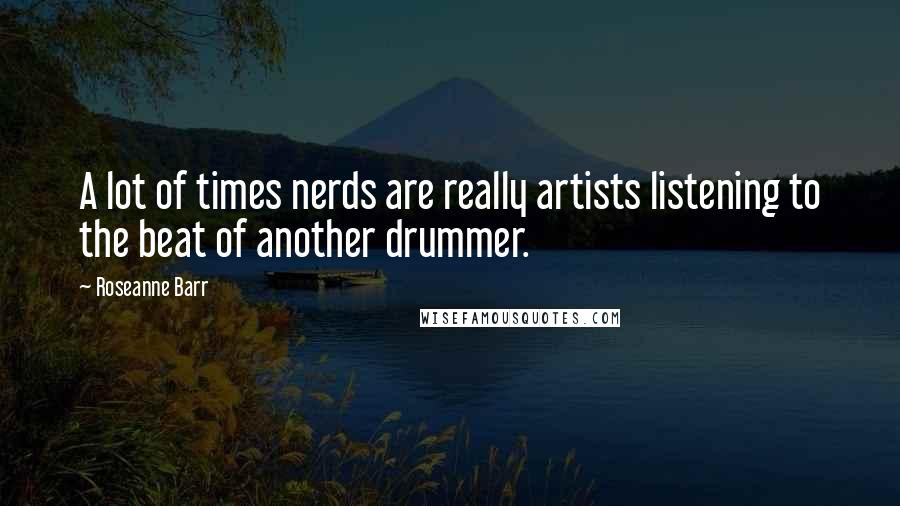 Roseanne Barr Quotes: A lot of times nerds are really artists listening to the beat of another drummer.