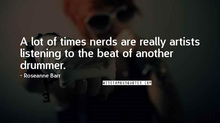 Roseanne Barr Quotes: A lot of times nerds are really artists listening to the beat of another drummer.