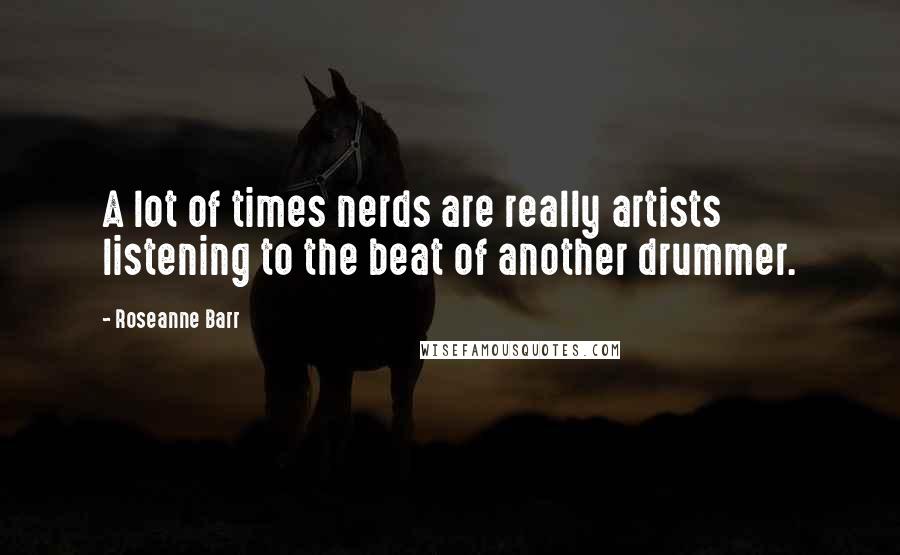 Roseanne Barr Quotes: A lot of times nerds are really artists listening to the beat of another drummer.