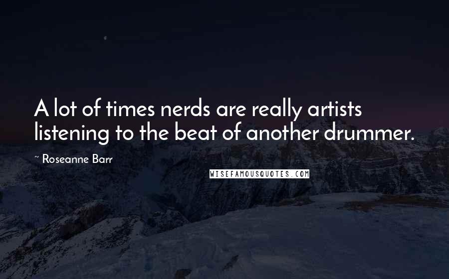 Roseanne Barr Quotes: A lot of times nerds are really artists listening to the beat of another drummer.