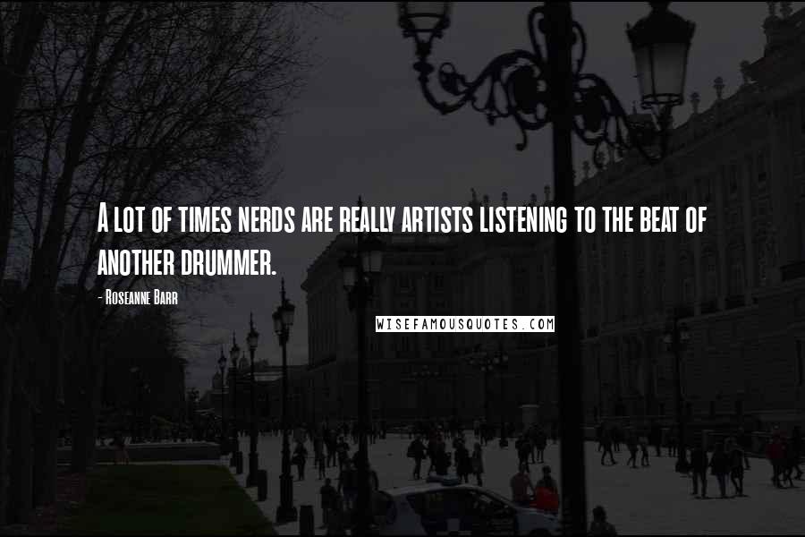 Roseanne Barr Quotes: A lot of times nerds are really artists listening to the beat of another drummer.