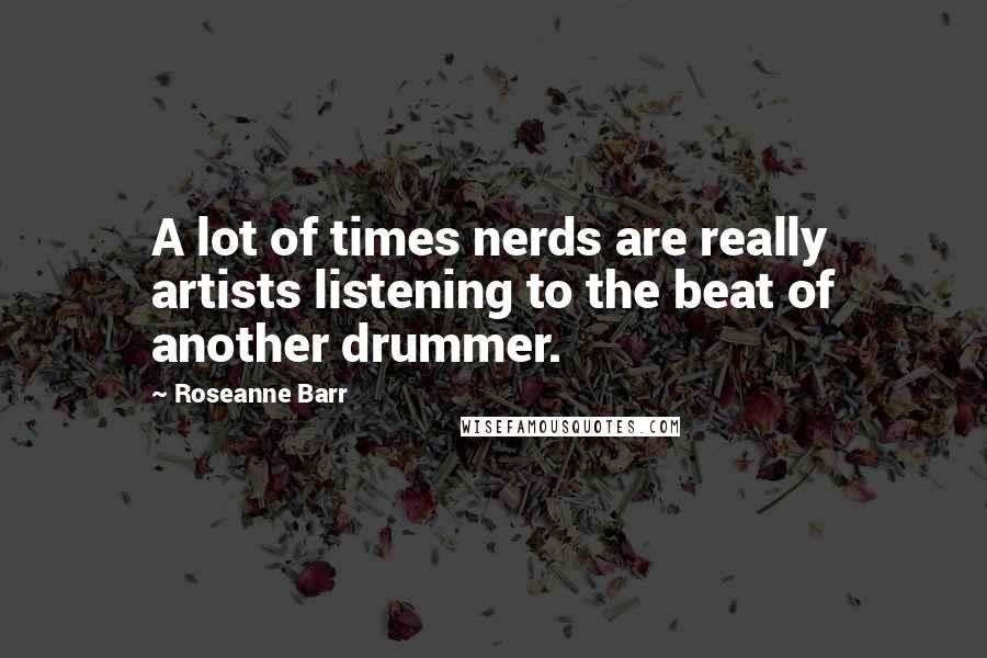 Roseanne Barr Quotes: A lot of times nerds are really artists listening to the beat of another drummer.