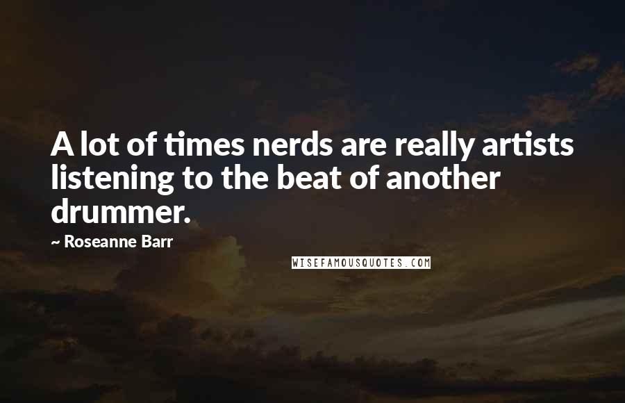 Roseanne Barr Quotes: A lot of times nerds are really artists listening to the beat of another drummer.