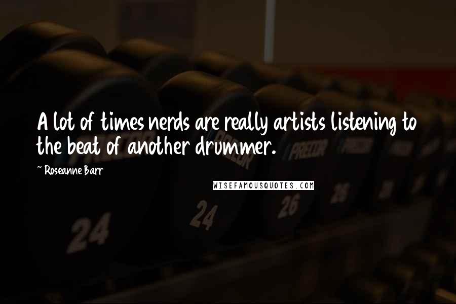 Roseanne Barr Quotes: A lot of times nerds are really artists listening to the beat of another drummer.