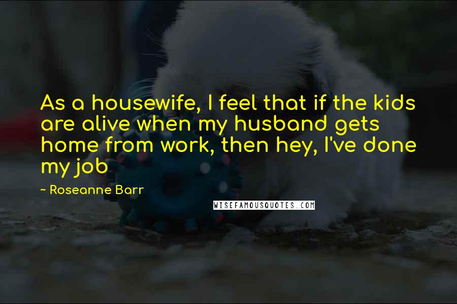 Roseanne Barr Quotes: As a housewife, I feel that if the kids are alive when my husband gets home from work, then hey, I've done my job