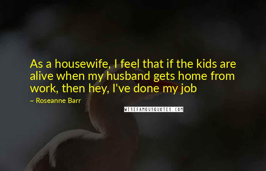 Roseanne Barr Quotes: As a housewife, I feel that if the kids are alive when my husband gets home from work, then hey, I've done my job