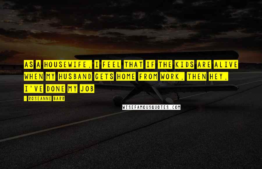 Roseanne Barr Quotes: As a housewife, I feel that if the kids are alive when my husband gets home from work, then hey, I've done my job