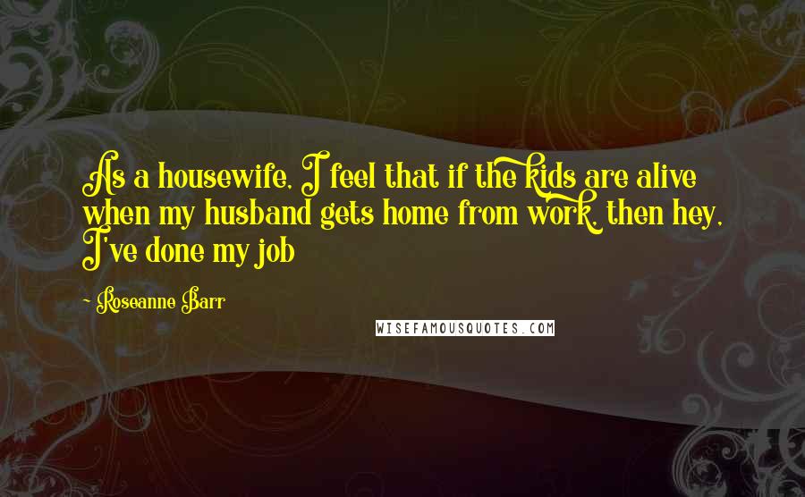 Roseanne Barr Quotes: As a housewife, I feel that if the kids are alive when my husband gets home from work, then hey, I've done my job