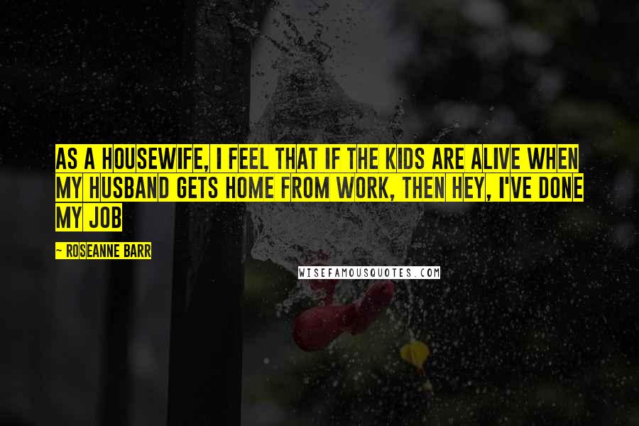 Roseanne Barr Quotes: As a housewife, I feel that if the kids are alive when my husband gets home from work, then hey, I've done my job