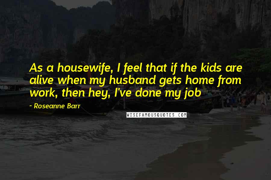 Roseanne Barr Quotes: As a housewife, I feel that if the kids are alive when my husband gets home from work, then hey, I've done my job