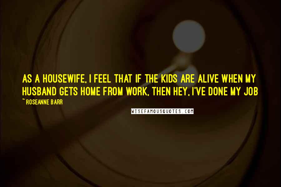 Roseanne Barr Quotes: As a housewife, I feel that if the kids are alive when my husband gets home from work, then hey, I've done my job