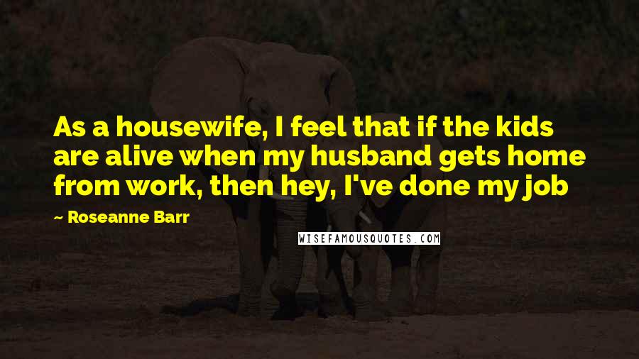 Roseanne Barr Quotes: As a housewife, I feel that if the kids are alive when my husband gets home from work, then hey, I've done my job