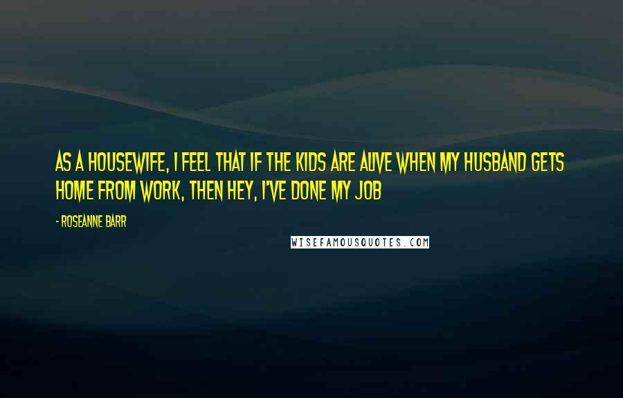 Roseanne Barr Quotes: As a housewife, I feel that if the kids are alive when my husband gets home from work, then hey, I've done my job