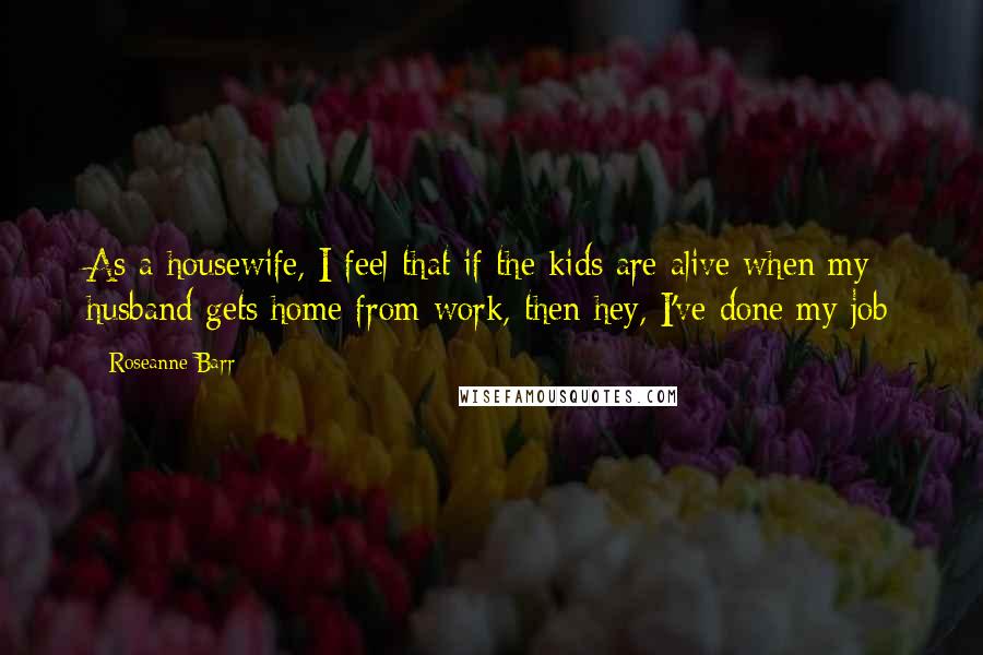 Roseanne Barr Quotes: As a housewife, I feel that if the kids are alive when my husband gets home from work, then hey, I've done my job