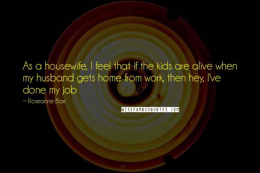 Roseanne Barr Quotes: As a housewife, I feel that if the kids are alive when my husband gets home from work, then hey, I've done my job