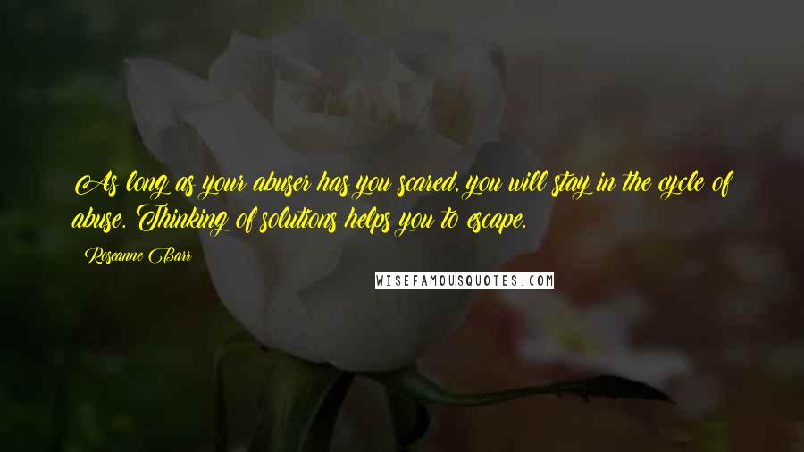 Roseanne Barr Quotes: As long as your abuser has you scared, you will stay in the cycle of abuse. Thinking of solutions helps you to escape.