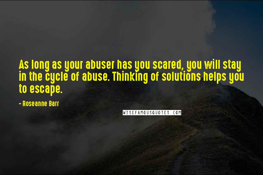 Roseanne Barr Quotes: As long as your abuser has you scared, you will stay in the cycle of abuse. Thinking of solutions helps you to escape.