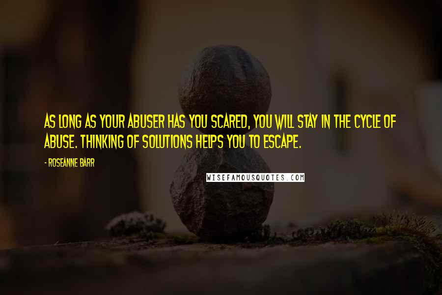 Roseanne Barr Quotes: As long as your abuser has you scared, you will stay in the cycle of abuse. Thinking of solutions helps you to escape.