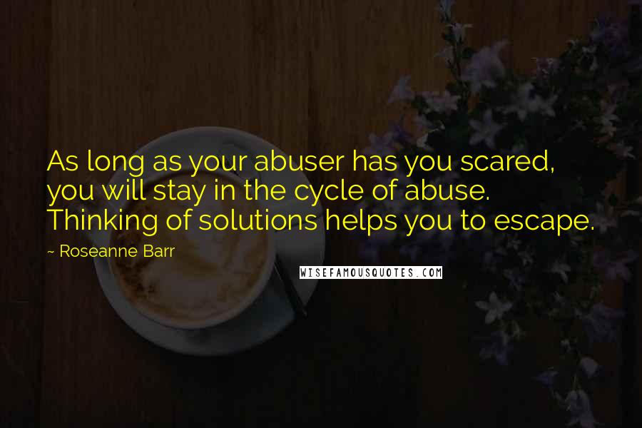 Roseanne Barr Quotes: As long as your abuser has you scared, you will stay in the cycle of abuse. Thinking of solutions helps you to escape.