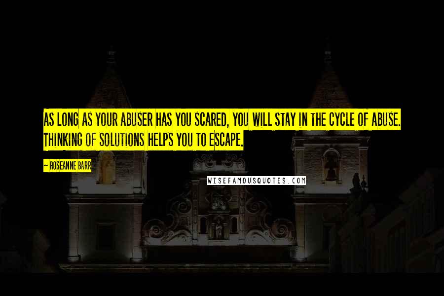Roseanne Barr Quotes: As long as your abuser has you scared, you will stay in the cycle of abuse. Thinking of solutions helps you to escape.