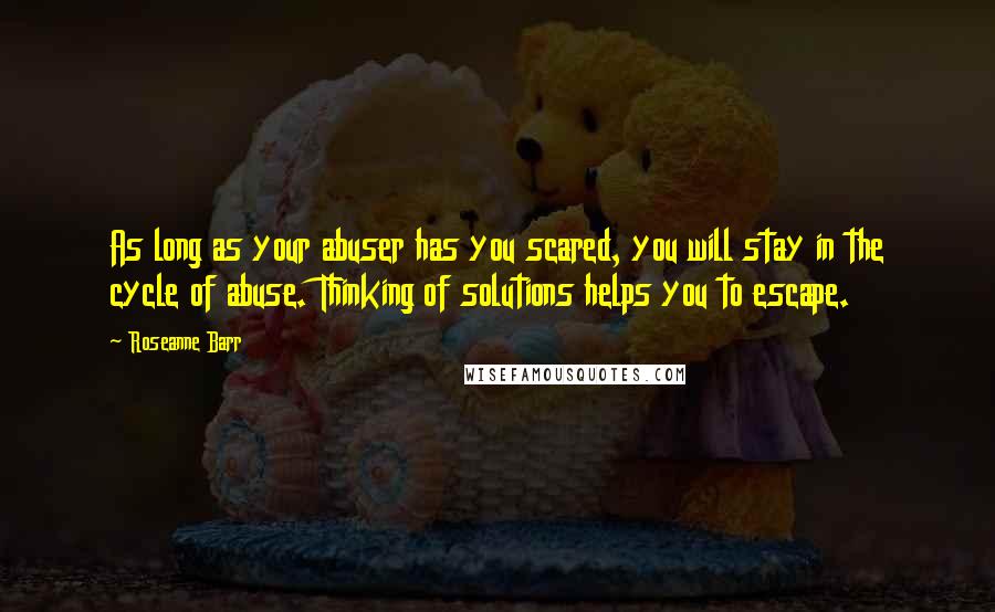 Roseanne Barr Quotes: As long as your abuser has you scared, you will stay in the cycle of abuse. Thinking of solutions helps you to escape.