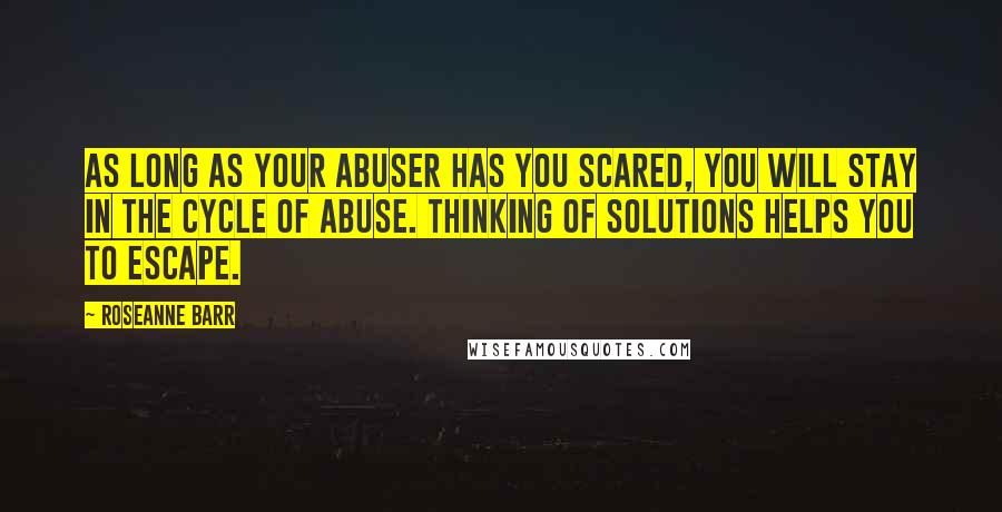 Roseanne Barr Quotes: As long as your abuser has you scared, you will stay in the cycle of abuse. Thinking of solutions helps you to escape.