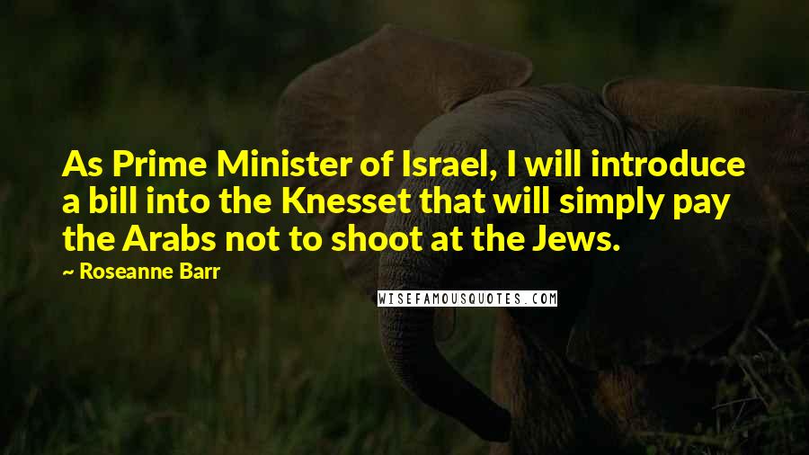 Roseanne Barr Quotes: As Prime Minister of Israel, I will introduce a bill into the Knesset that will simply pay the Arabs not to shoot at the Jews.