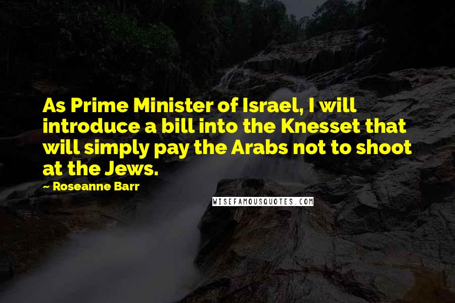 Roseanne Barr Quotes: As Prime Minister of Israel, I will introduce a bill into the Knesset that will simply pay the Arabs not to shoot at the Jews.