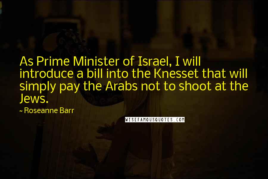 Roseanne Barr Quotes: As Prime Minister of Israel, I will introduce a bill into the Knesset that will simply pay the Arabs not to shoot at the Jews.