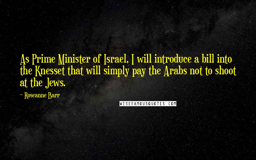 Roseanne Barr Quotes: As Prime Minister of Israel, I will introduce a bill into the Knesset that will simply pay the Arabs not to shoot at the Jews.