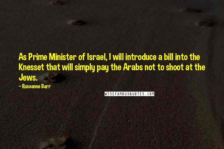 Roseanne Barr Quotes: As Prime Minister of Israel, I will introduce a bill into the Knesset that will simply pay the Arabs not to shoot at the Jews.