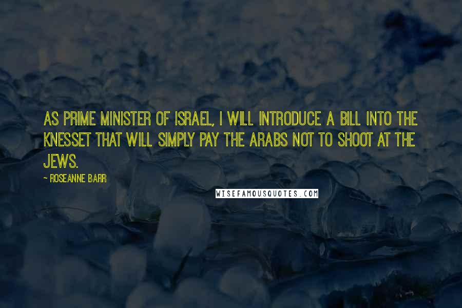 Roseanne Barr Quotes: As Prime Minister of Israel, I will introduce a bill into the Knesset that will simply pay the Arabs not to shoot at the Jews.