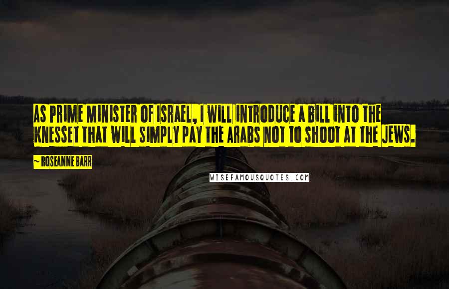 Roseanne Barr Quotes: As Prime Minister of Israel, I will introduce a bill into the Knesset that will simply pay the Arabs not to shoot at the Jews.